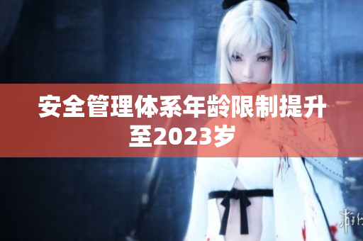 安全管理体系年龄限制提升至2023岁