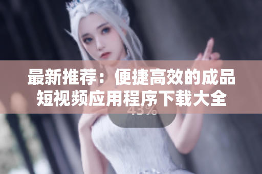最新推荐：便捷高效的成品短视频应用程序下载大全