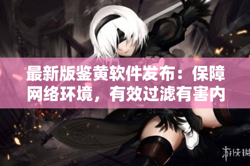 最新版鉴黄软件发布：保障网络环境，有效过滤有害内容