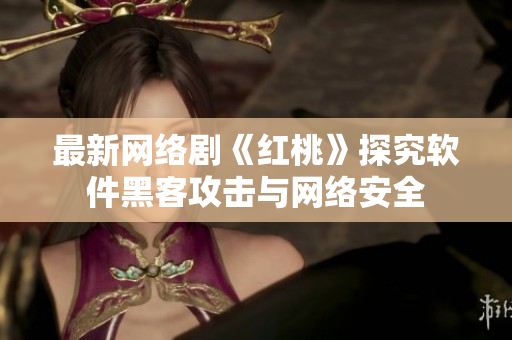最新网络剧《红桃》探究软件黑客攻击与网络安全