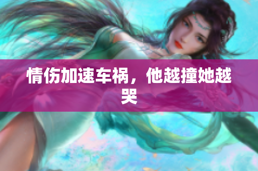 情伤加速车祸，他越撞她越哭