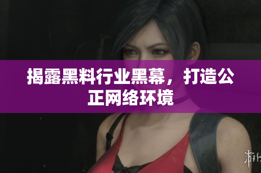 揭露黑料行业黑幕，打造公正网络环境
