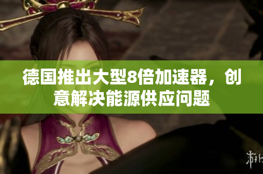 德国推出大型8倍加速器，创意解决能源供应问题