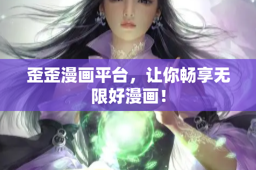 歪歪漫画平台，让你畅享无限好漫画！