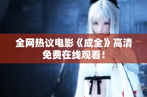 全网热议电影《成全》高清免费在线观看！