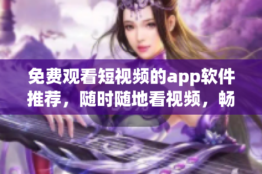 免费观看短视频的app软件推荐，随时随地看视频，畅享娱乐时光！