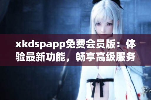 xkdspapp免费会员版：体验最新功能，畅享高级服务