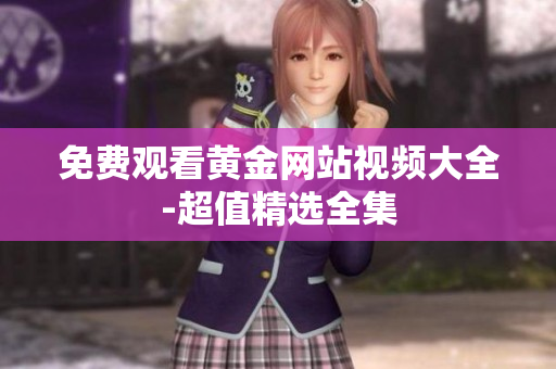 免费观看黄金网站视频大全-超值精选全集