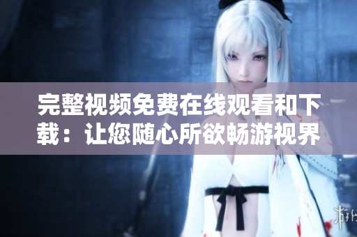 完整视频免费在线观看和下载：让您随心所欲畅游视界