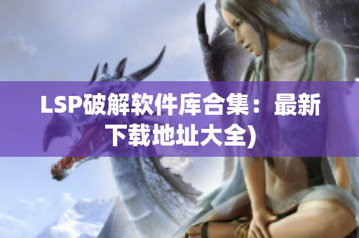 LSP破解软件库合集：最新下载地址大全)
