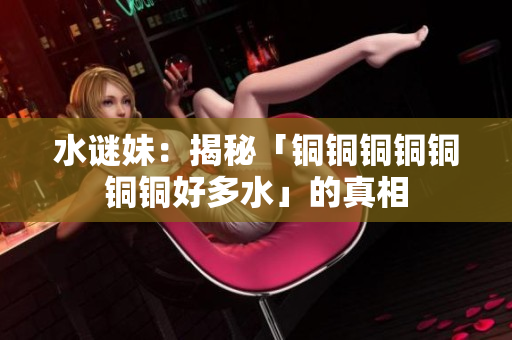 水谜妹：揭秘「铜铜铜铜铜铜铜好多水」的真相