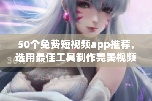 50个免费短视频app推荐，选用最佳工具制作完美视频！