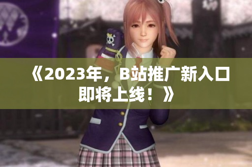 《2023年，B站推广新入口即将上线！》