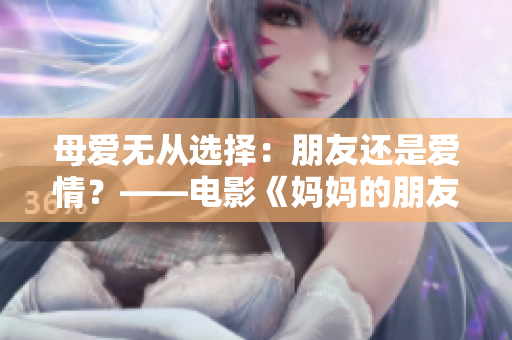 母爱无从选择：朋友还是爱情？——电影《妈妈的朋友》