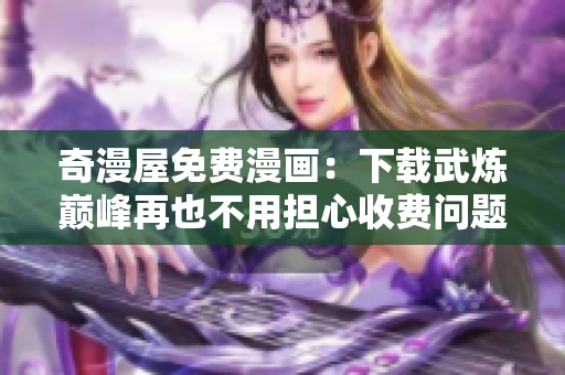 奇漫屋免费漫画：下载武炼巅峰再也不用担心收费问题！