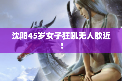 沈阳45岁女子狂吼无人敢近！