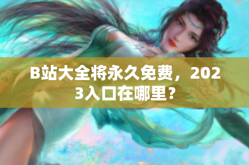 B站大全将永久免费，2023入口在哪里？