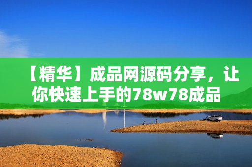 【精华】成品网源码分享，让你快速上手的78w78成品！