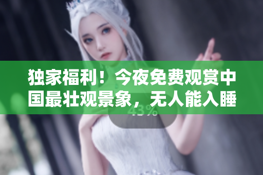 独家福利！今夜免费观赏中国最壮观景象，无人能入睡！
