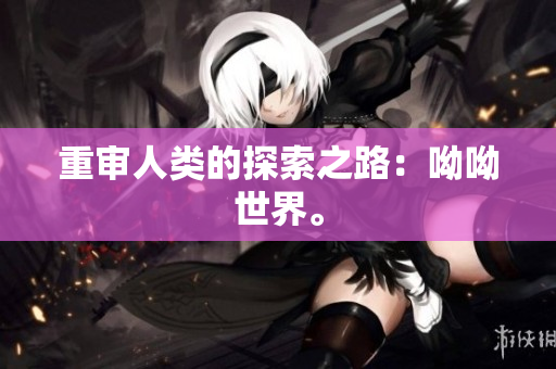 重审人类的探索之路：呦呦世界。