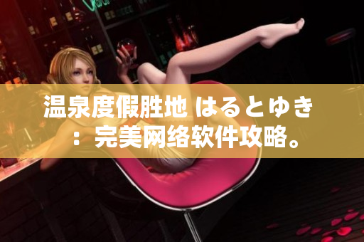 温泉度假胜地 はるとゆき ：完美网络软件攻略。