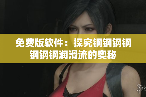 免费版软件：探究钢钢钢钢钢钢钢润滑流的奥秘
