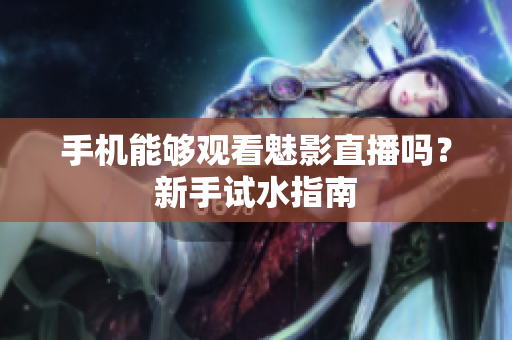 手机能够观看魅影直播吗？新手试水指南