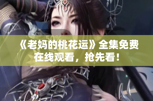 《老妈的桃花运》全集免费在线观看，抢先看！