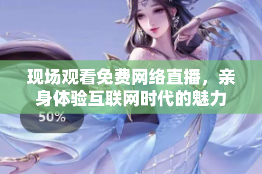 现场观看免费网络直播，亲身体验互联网时代的魅力