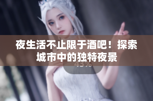 夜生活不止限于酒吧！探索城市中的独特夜景