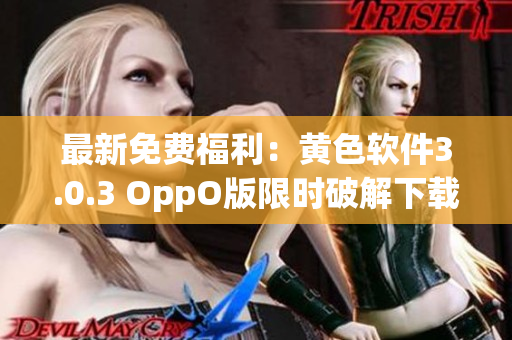 最新免费福利：黄色软件3.0.3 OppO版限时破解下载！