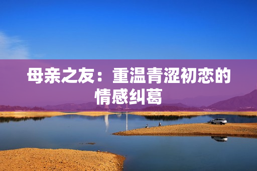 母亲之友：重温青涩初恋的情感纠葛