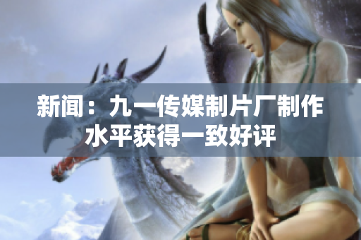 新闻：九一传媒制片厂制作水平获得一致好评