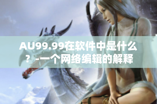 AU99.99在软件中是什么？-一个网络编辑的解释