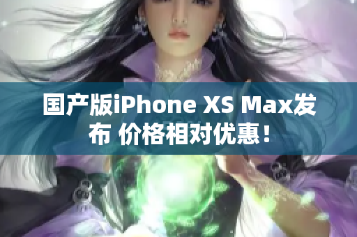 国产版iPhone XS Max发布 价格相对优惠！