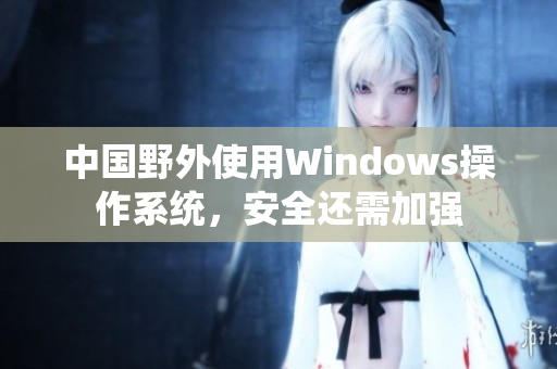 中国野外使用Windows操作系统，安全还需加强