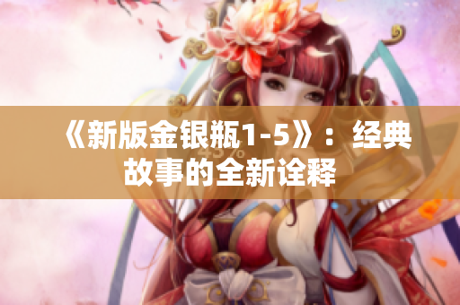 《新版金银瓶1-5》：经典故事的全新诠释