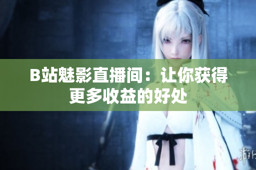 B站魅影直播间：让你获得更多收益的好处
