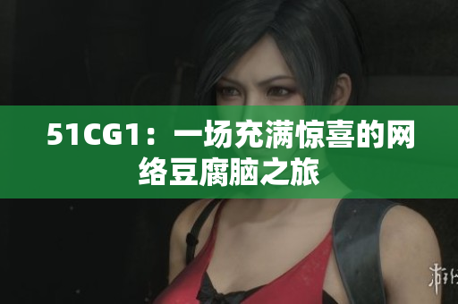 51CG1：一场充满惊喜的网络豆腐脑之旅
