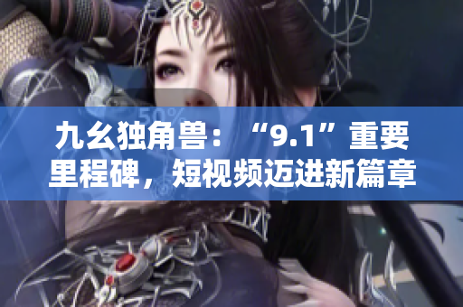 九幺独角兽：“9.1”重要里程碑，短视频迈进新篇章