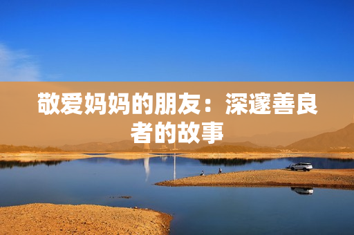 敬爱妈妈的朋友：深邃善良者的故事