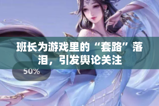 班长为游戏里的“套路”落泪，引发舆论关注