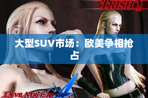大型SUV市场：欧美争相抢占