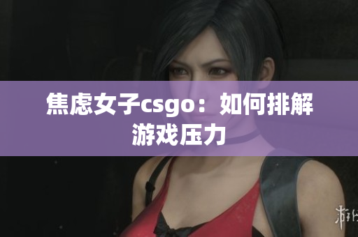 焦虑女子csgo：如何排解游戏压力
