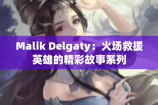 Malik Delgaty：火场救援英雄的精彩故事系列
