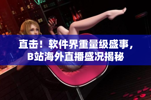 直击！软件界重量级盛事，B站海外直播盛况揭秘