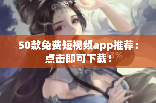 50款免费短视频app推荐：点击即可下载！