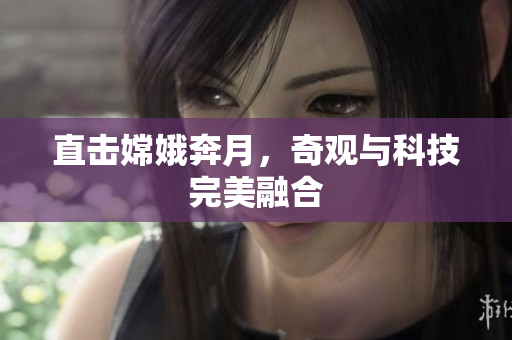 直击嫦娥奔月，奇观与科技完美融合
