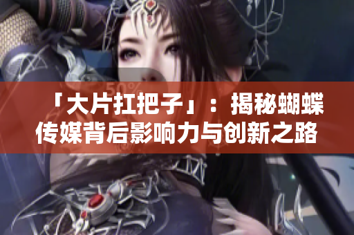 「大片扛把子」：揭秘蝴蝶传媒背后影响力与创新之路