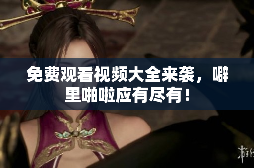 免费观看视频大全来袭，噼里啪啦应有尽有！